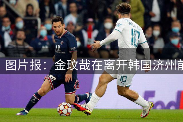 图片报：金玟哉在离开韩国济州前，专门请全队吃一顿韩国料理