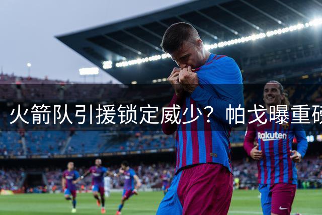 火箭队引援锁定威少？帕戈曝重磅建议：替补控卫或成最佳选择