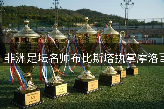 非洲足坛名帅布比斯塔执掌摩洛哥豪门 贝尔卡尼开启新时代